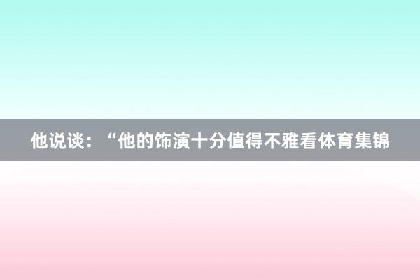 他说谈：“他的饰演十分值得不雅看体育集锦