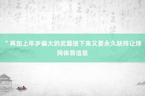 ＂再加上年岁偏大的武磊接下来又要永久缺阵让球网体育信息