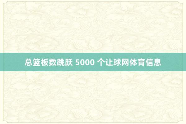总篮板数跳跃 5000 个让球网体育信息