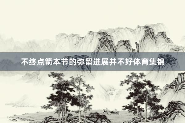 不终点箭本节的弥留进展并不好体育集锦