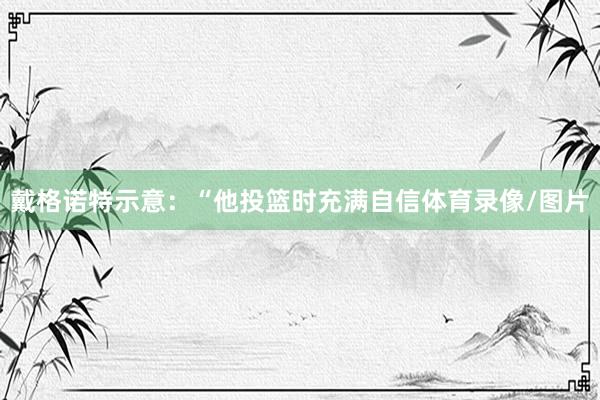 戴格诺特示意:“他投篮时充满自信体育录像/图片
