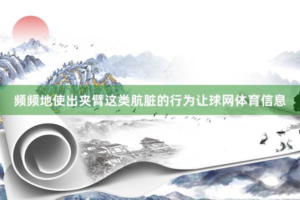 频频地使出夹臂这类肮脏的行为让球网体育信息