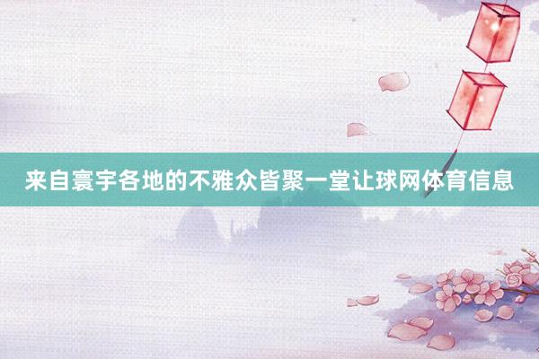来自寰宇各地的不雅众皆聚一堂让球网体育信息