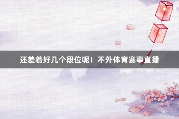 还差着好几个段位呢！不外体育赛事直播
