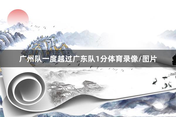 广州队一度越过广东队1分体育录像/图片