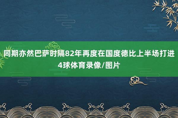 同期亦然巴萨时隔82年再度在国度德比上半场打进4球体育录像/图片