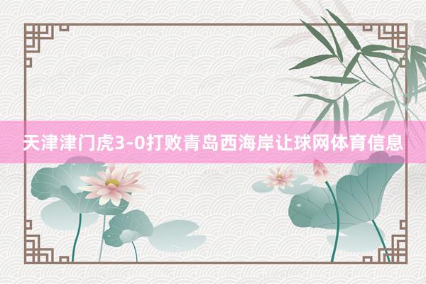 天津津门虎3-0打败青岛西海岸让球网体育信息