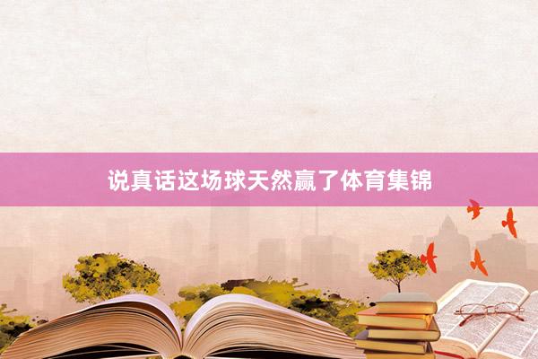 说真话这场球天然赢了体育集锦