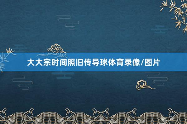 大大宗时间照旧传导球体育录像/图片