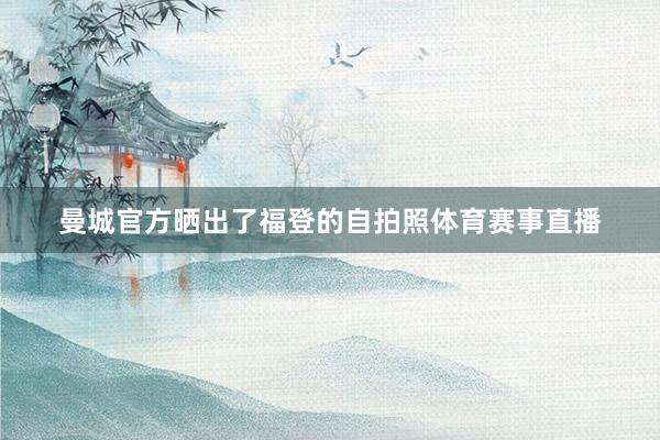 曼城官方晒出了福登的自拍照体育赛事直播