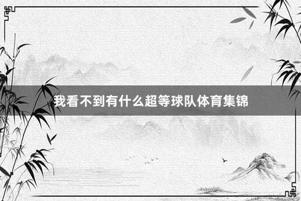 我看不到有什么超等球队体育集锦