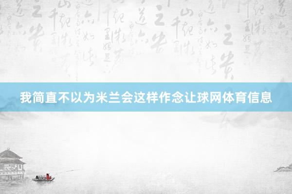 我简直不以为米兰会这样作念让球网体育信息
