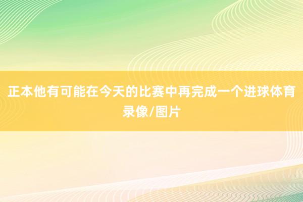 正本他有可能在今天的比赛中再完成一个进球体育录像/图片