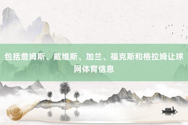 包括詹姆斯、戴维斯、加兰、福克斯和格拉姆让球网体育信息