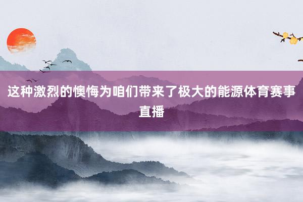 这种激烈的懊悔为咱们带来了极大的能源体育赛事直播