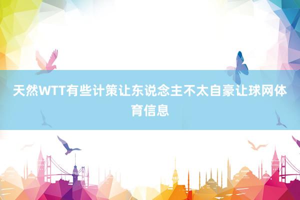 天然WTT有些计策让东说念主不太自豪让球网体育信息
