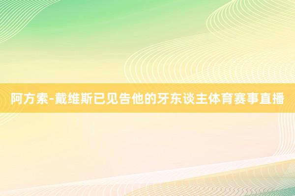阿方索-戴维斯已见告他的牙东谈主体育赛事直播
