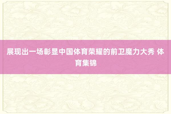 展现出一场彰显中国体育荣耀的前卫魔力大秀 体育集锦