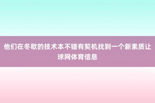 他们在冬歇的技术本不错有契机找到一个新素质让球网体育信息