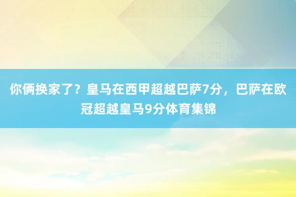你俩换家了？皇马在西甲超越巴萨7分，巴萨在欧冠超越皇马9分体育集锦