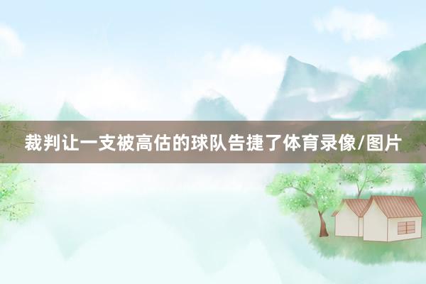 裁判让一支被高估的球队告捷了体育录像/图片