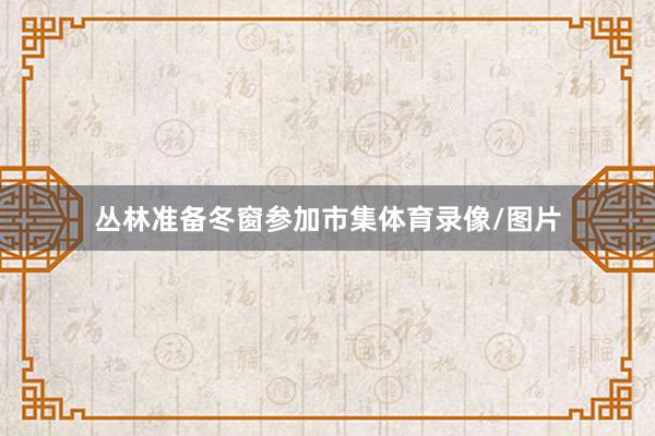 丛林准备冬窗参加市集体育录像/图片