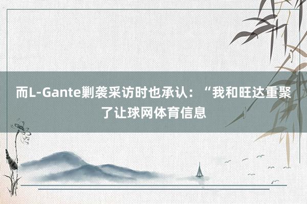而L-Gante剿袭采访时也承认：“我和旺达重聚了让球网体育信息