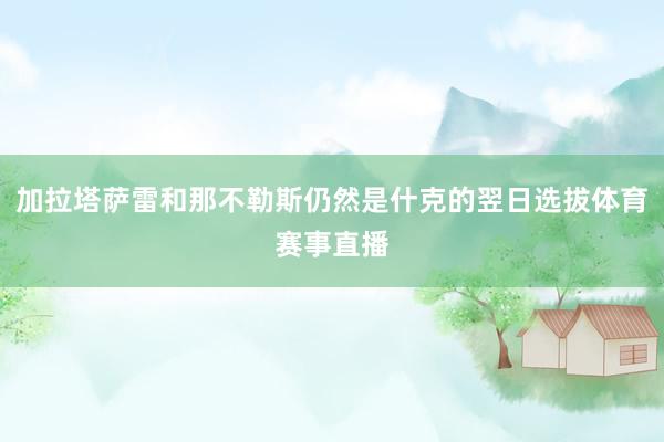 加拉塔萨雷和那不勒斯仍然是什克的翌日选拔体育赛事直播