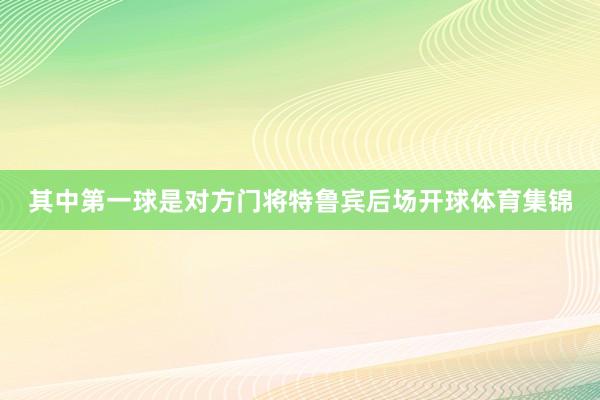 其中第一球是对方门将特鲁宾后场开球体育集锦