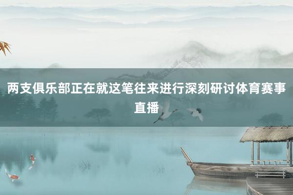 两支俱乐部正在就这笔往来进行深刻研讨体育赛事直播