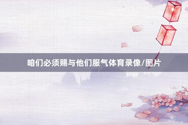 咱们必须赐与他们服气体育录像/图片