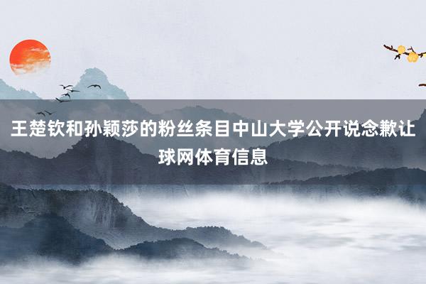 王楚钦和孙颖莎的粉丝条目中山大学公开说念歉让球网体育信息