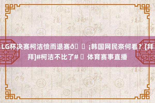 LG杯决赛柯洁愤而退赛😡韩国网民奈何看？[拜拜]#柯洁不比了# ​体育赛事直播
