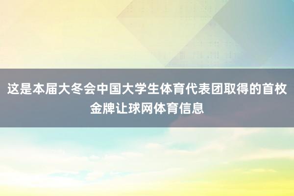 这是本届大冬会中国大学生体育代表团取得的首枚金牌让球网体育信息