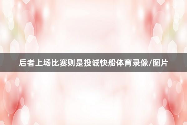 后者上场比赛则是投诚快船体育录像/图片