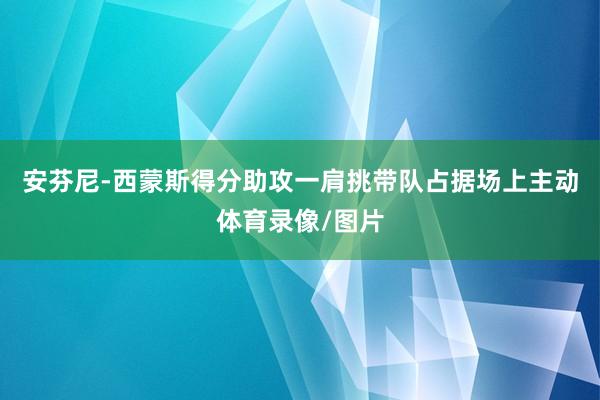 安芬尼-西蒙斯得分助攻一肩挑带队占据场上主动体育录像/图片