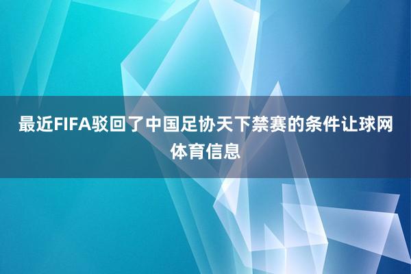最近FIFA驳回了中国足协天下禁赛的条件让球网体育信息