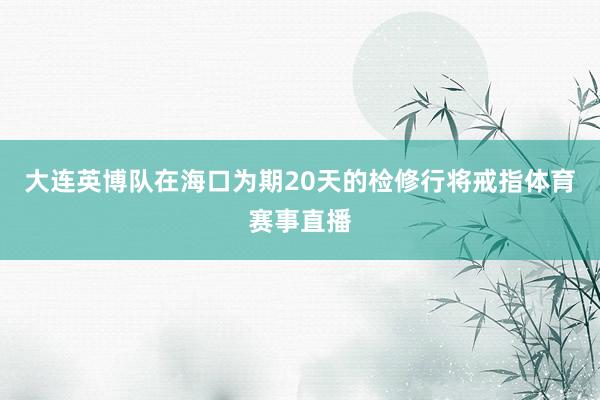 大连英博队在海口为期20天的检修行将戒指体育赛事直播