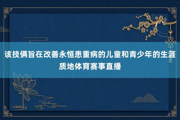 该技俩旨在改善永恒患重病的儿童和青少年的生涯质地体育赛事直播