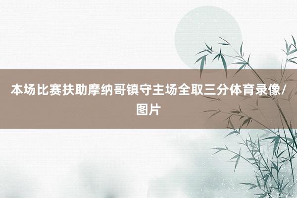 本场比赛扶助摩纳哥镇守主场全取三分体育录像/图片