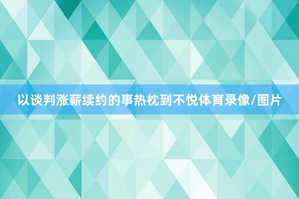 以谈判涨薪续约的事热枕到不悦体育录像/图片