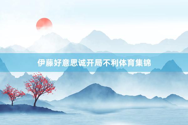 伊藤好意思诚开局不利体育集锦