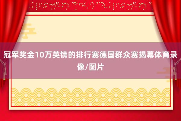 冠军奖金10万英镑的排行赛德国群众赛揭幕体育录像/图片