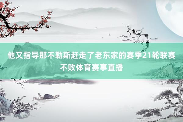 他又指导那不勒斯赶走了老东家的赛季21轮联赛不败体育赛事直播