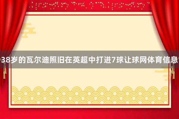 38岁的瓦尔迪照旧在英超中打进7球让球网体育信息