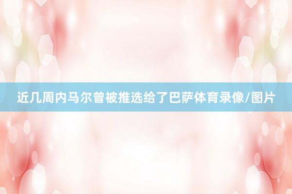近几周内马尔曾被推选给了巴萨体育录像/图片