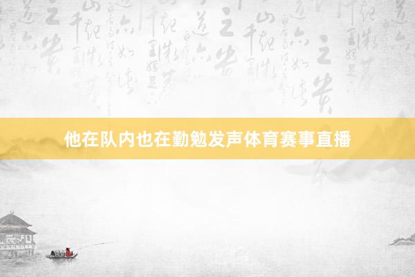 他在队内也在勤勉发声体育赛事直播