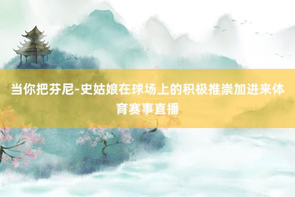 当你把芬尼-史姑娘在球场上的积极推崇加进来体育赛事直播
