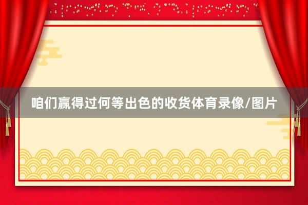 咱们赢得过何等出色的收货体育录像/图片