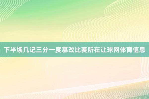下半场几记三分一度篡改比赛所在让球网体育信息